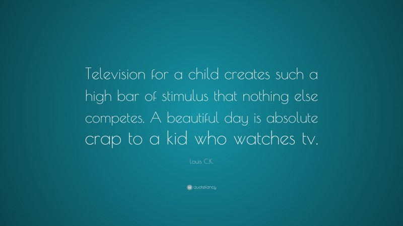 Louis C.K. Quote: “Television for a child creates such a high bar of stimulus that nothing else competes. A beautiful day is absolute crap to a kid who watches tv.”