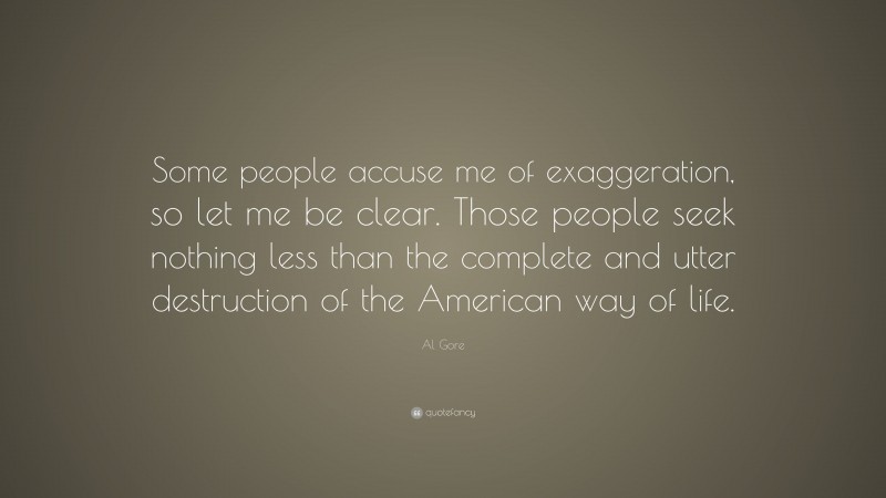 Al Gore Quote: “Some people accuse me of exaggeration, so let me be clear. Those people seek nothing less than the complete and utter destruction of the American way of life.”
