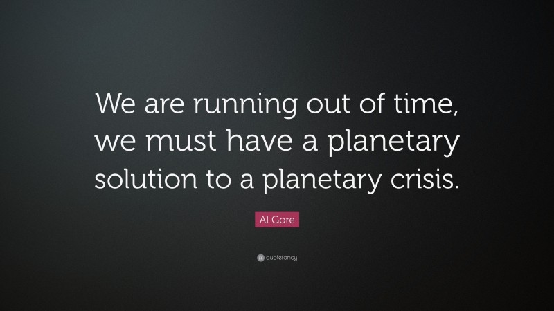Al Gore Quote: “We are running out of time, we must have a planetary solution to a planetary crisis.”