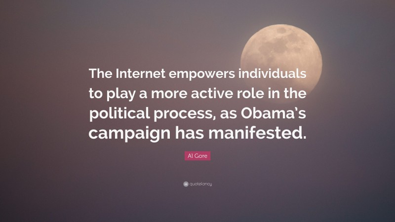 Al Gore Quote: “The Internet empowers individuals to play a more active role in the political process, as Obama’s campaign has manifested.”