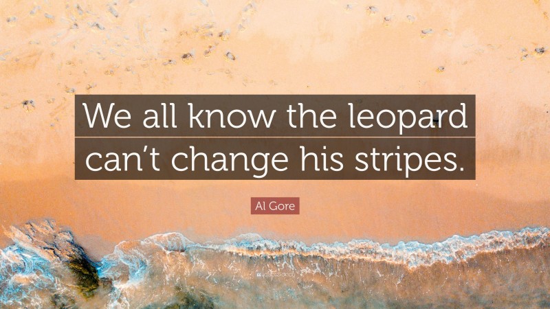 Al Gore Quote: “We all know the leopard can’t change his stripes.”