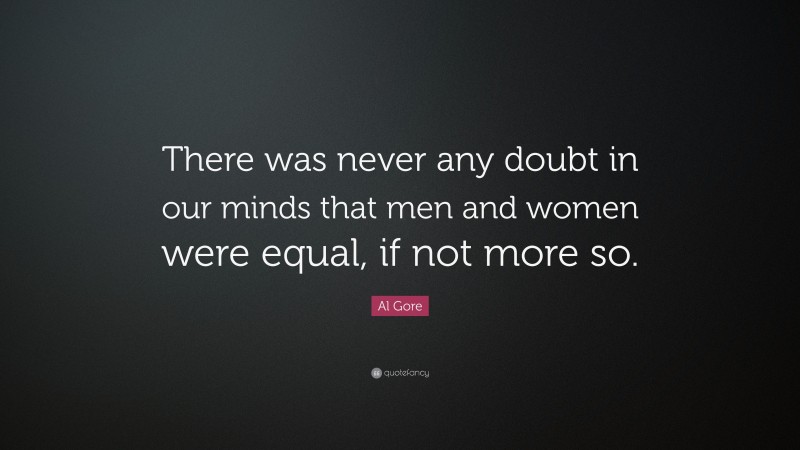 Al Gore Quote: “There was never any doubt in our minds that men and women were equal, if not more so.”