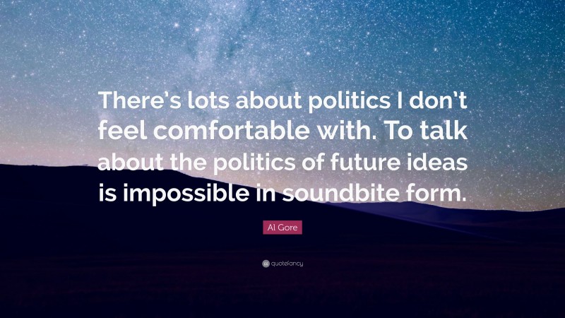 Al Gore Quote: “There’s lots about politics I don’t feel comfortable with. To talk about the politics of future ideas is impossible in soundbite form.”