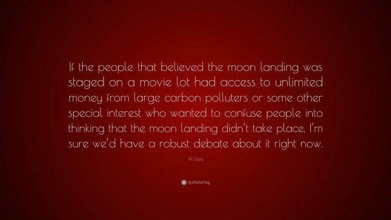 Al Gore Quote: “If the people that believed the moon landing was staged on a movie lot had access to unlimited money from large carbon polluters or some other special interest who wanted to confuse people into thinking that the moon landing didn’t take place, I’m sure we’d have a robust debate about it right now.”