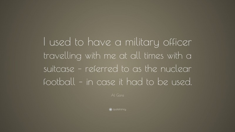 Al Gore Quote: “I used to have a military officer travelling with me at all times with a suitcase – referred to as the nuclear football – in case it had to be used.”