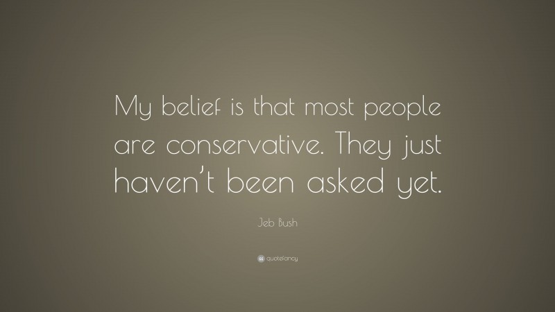 Jeb Bush Quote: “My belief is that most people are conservative. They just haven’t been asked yet.”