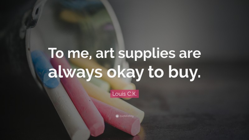 Louis C.K. Quote: “To me, art supplies are always okay to buy.”
