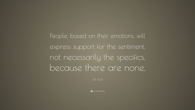 Jeb Bush Quote: “People, based on their emotions, will express support for the sentiment, not necessarily the specifics, because there are none.”