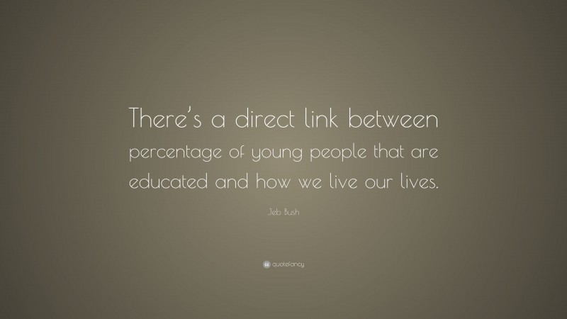 Jeb Bush Quote: “There’s a direct link between percentage of young people that are educated and how we live our lives.”