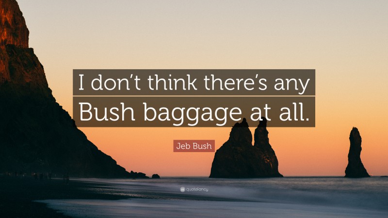 Jeb Bush Quote: “I don’t think there’s any Bush baggage at all.”