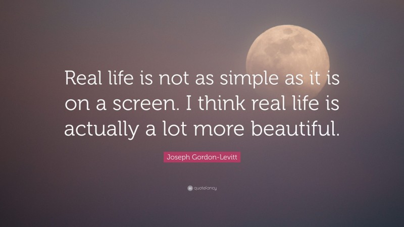 Joseph Gordon-Levitt Quote: “Real life is not as simple as it is on a screen. I think real life is actually a lot more beautiful.”