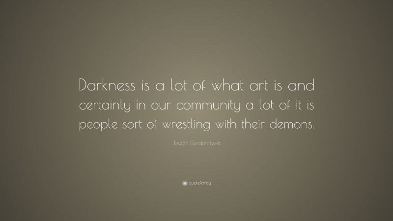 Joseph Gordon-Levitt Quote: “Darkness is a lot of what art is and certainly in our community a lot of it is people sort of wrestling with their demons.”