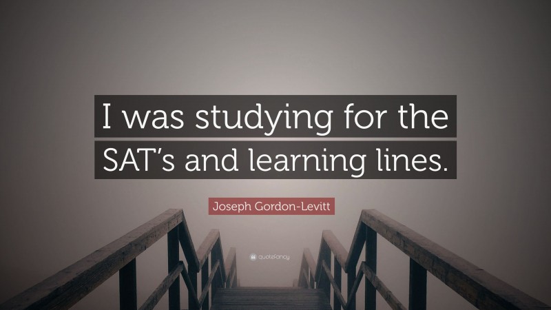 Joseph Gordon-Levitt Quote: “I was studying for the SAT’s and learning lines.”
