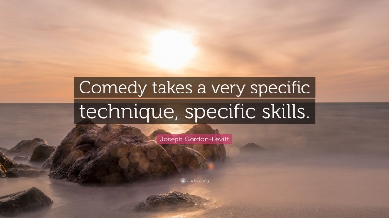 Joseph Gordon-Levitt Quote: “Comedy takes a very specific technique, specific skills.”
