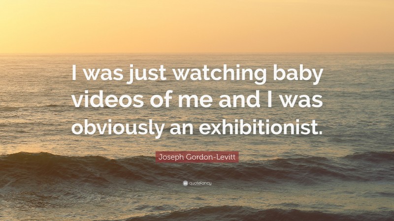 Joseph Gordon-Levitt Quote: “I was just watching baby videos of me and I was obviously an exhibitionist.”