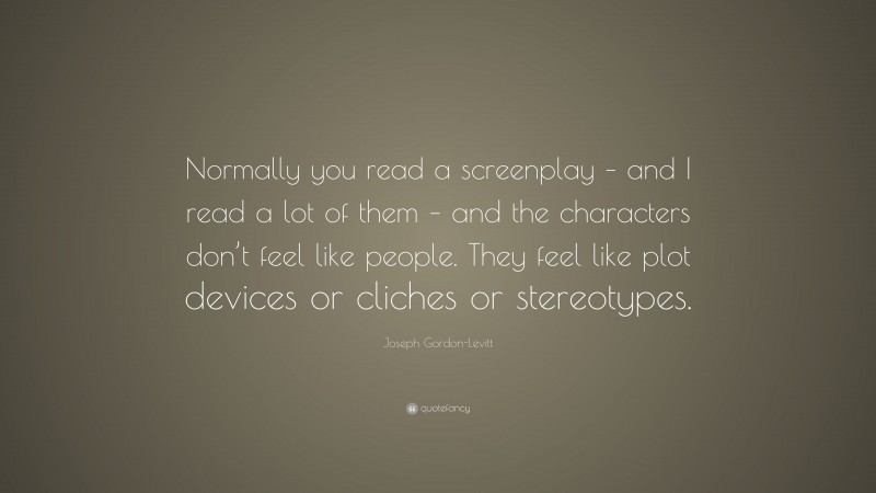 Joseph Gordon-Levitt Quote: “Normally you read a screenplay – and I read a lot of them – and the characters don’t feel like people. They feel like plot devices or cliches or stereotypes.”