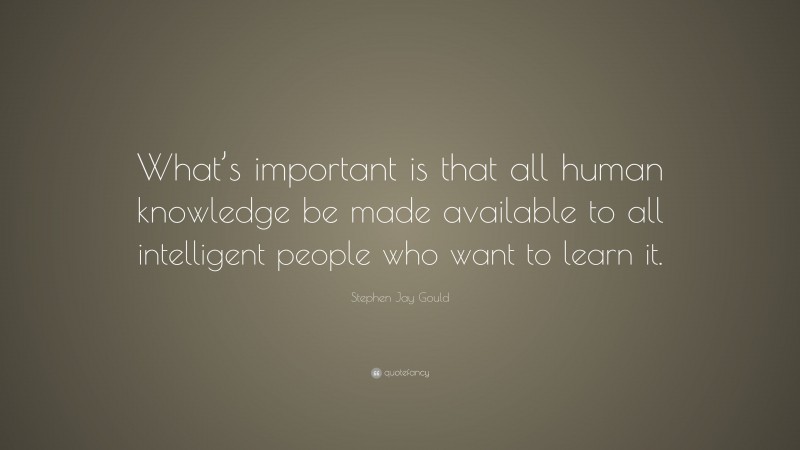 Stephen Jay Gould Quote: “What’s important is that all human knowledge be made available to all intelligent people who want to learn it.”