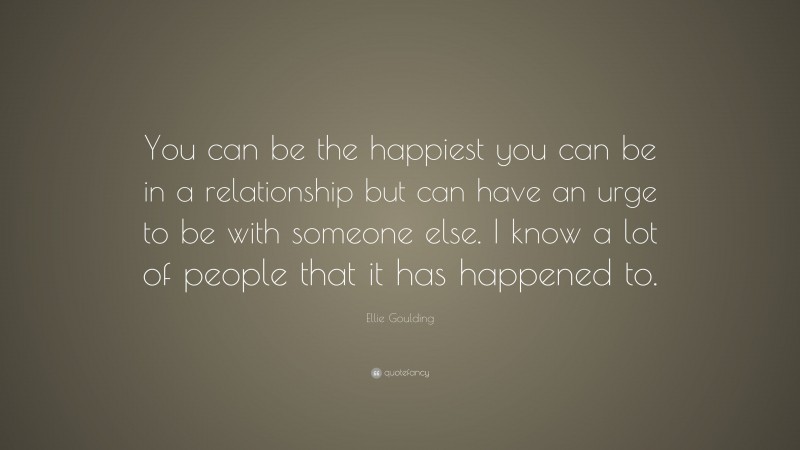 Ellie Goulding Quote: “You can be the happiest you can be in a relationship but can have an urge to be with someone else. I know a lot of people that it has happened to.”