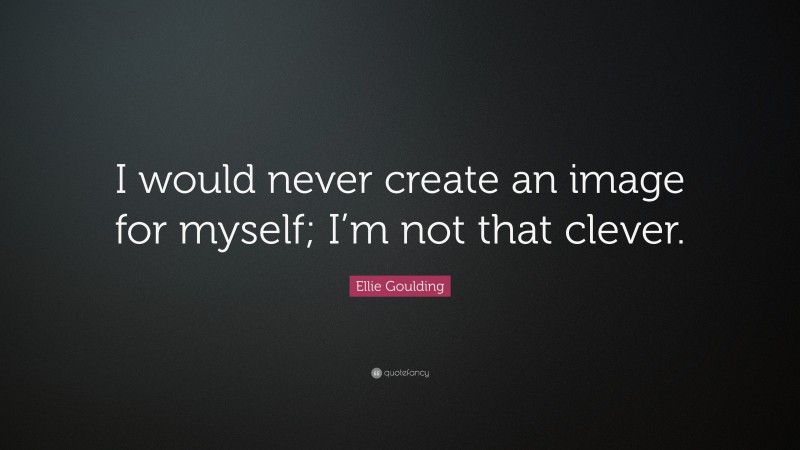 Ellie Goulding Quote: “I would never create an image for myself; I’m not that clever.”