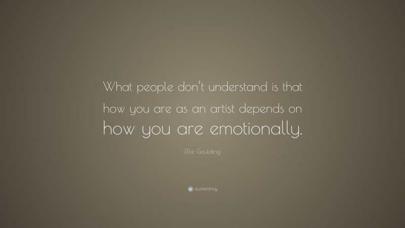 Ellie Goulding Quote: “What people don’t understand is that how you are as an artist depends on how you are emotionally.”