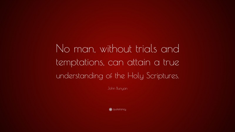 John Bunyan Quote: “No man, without trials and temptations, can attain a true understanding of the Holy Scriptures.”