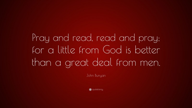 John Bunyan Quote: “Pray and read, read and pray; for a little from God is better than a great deal from men.”
