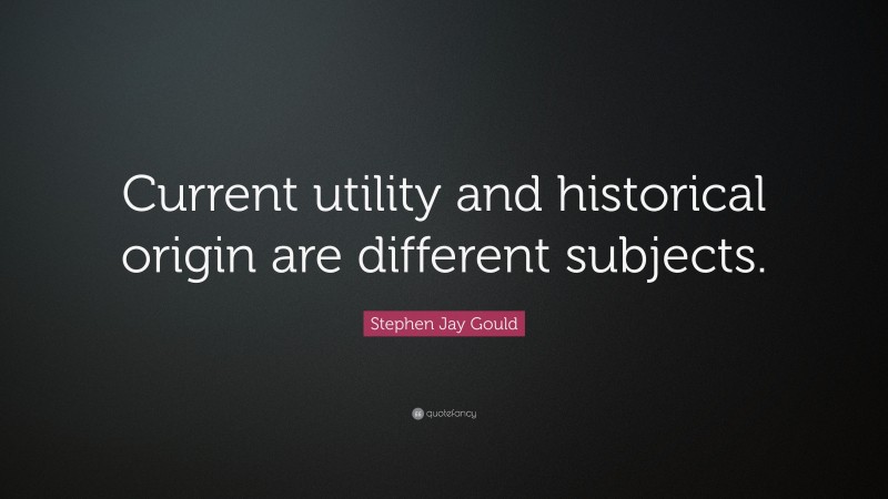 Stephen Jay Gould Quote: “Current utility and historical origin are different subjects.”