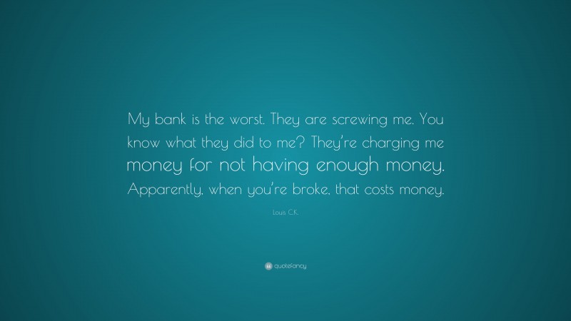 Louis C.K. Quote: “My bank is the worst. They are screwing me. You know what they did to me? They’re charging me money for not having enough money. Apparently, when you’re broke, that costs money.”