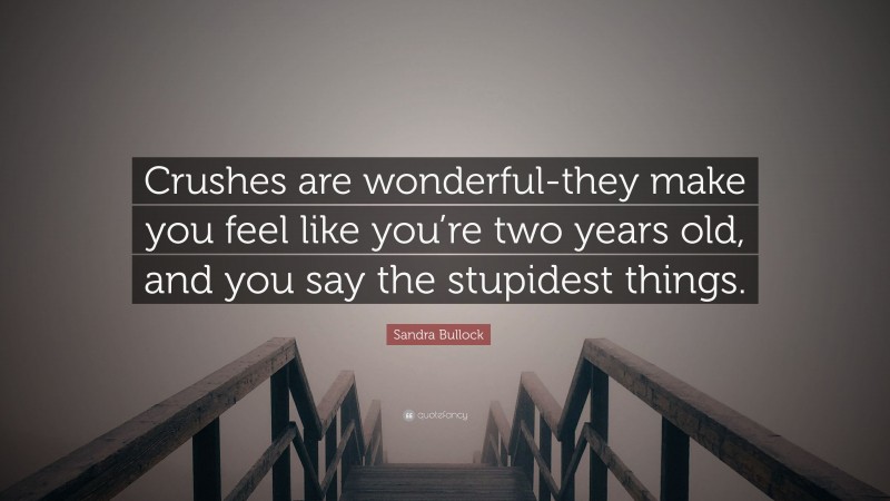 Sandra Bullock Quote: “Crushes are wonderful-they make you feel like you’re two years old, and you say the stupidest things.”