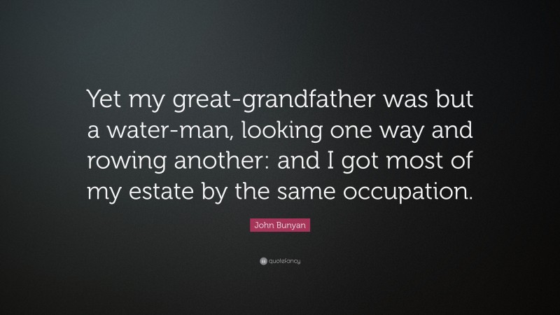 John Bunyan Quote: “Yet my great-grandfather was but a water-man, looking one way and rowing another: and I got most of my estate by the same occupation.”