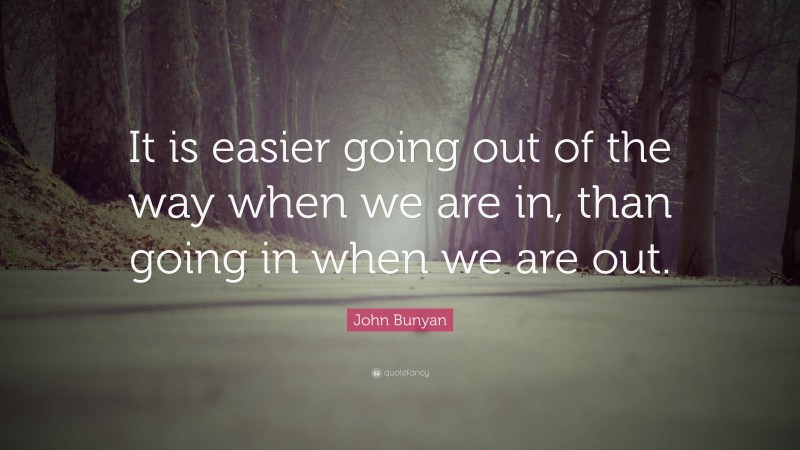 John Bunyan Quote: “It is easier going out of the way when we are in, than going in when we are out.”