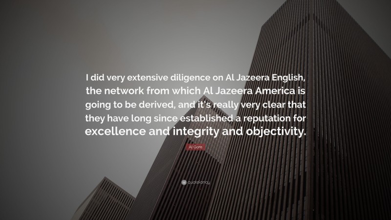 Al Gore Quote: “I did very extensive diligence on Al Jazeera English, the network from which Al Jazeera America is going to be derived, and it’s really very clear that they have long since established a reputation for excellence and integrity and objectivity.”
