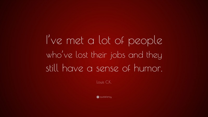 Louis C.K. Quote: “I’ve met a lot of people who’ve lost their jobs and they still have a sense of humor.”