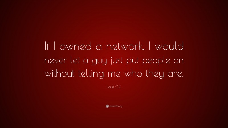 Louis C.K. Quote: “If I owned a network, I would never let a guy just put people on without telling me who they are.”