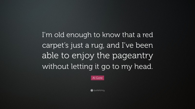 Al Gore Quote: “I’m old enough to know that a red carpet’s just a rug, and I’ve been able to enjoy the pageantry without letting it go to my head.”