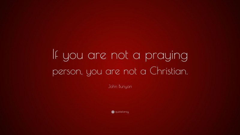 John Bunyan Quote: “If you are not a praying person, you are not a Christian.”