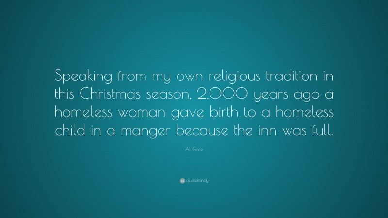 Al Gore Quote: “Speaking from my own religious tradition in this Christmas season, 2,000 years ago a homeless woman gave birth to a homeless child in a manger because the inn was full.”