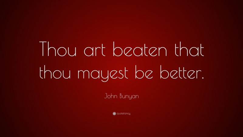 John Bunyan Quote: “Thou art beaten that thou mayest be better.”