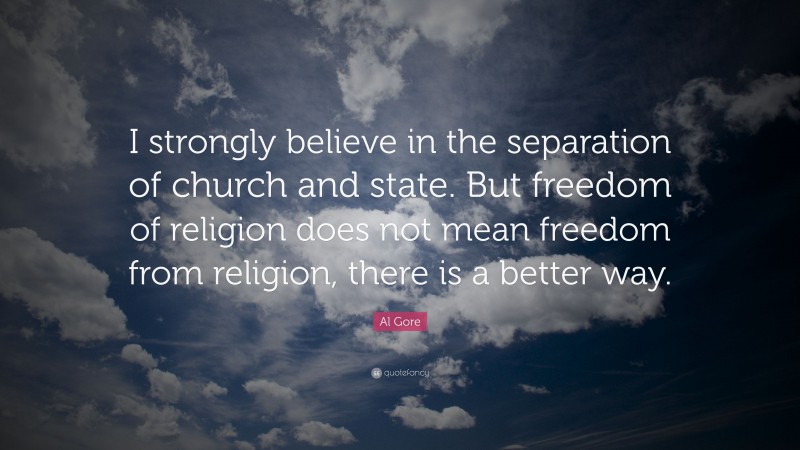 Al Gore Quote: “I strongly believe in the separation of church and state. But freedom of religion does not mean freedom from religion, there is a better way.”