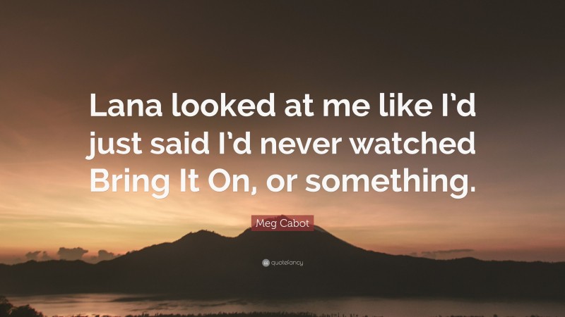 Meg Cabot Quote: “Lana looked at me like I’d just said I’d never watched Bring It On, or something.”