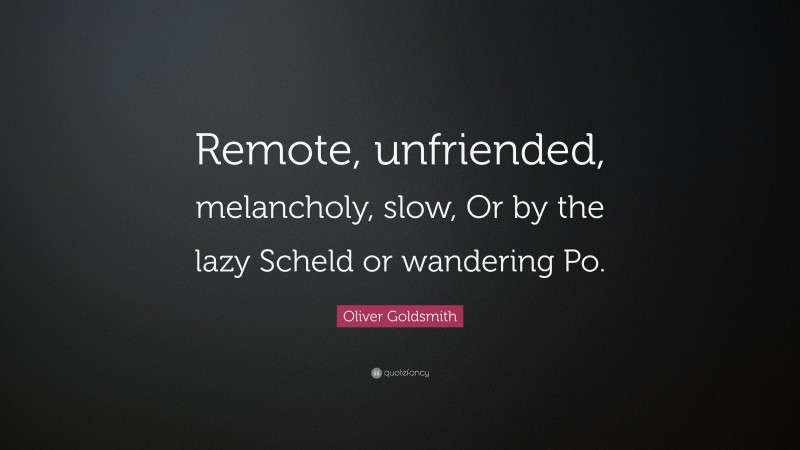Oliver Goldsmith Quote: “Remote, unfriended, melancholy, slow, Or by the lazy Scheld or wandering Po.”