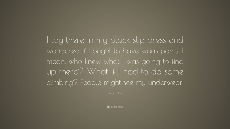 Meg Cabot Quote: “I lay there in my black slip dress and wondered if I ought to have worn pants. I mean, who knew what I was going to find up there? What if I had to do some climbing? People might see my underwear.”