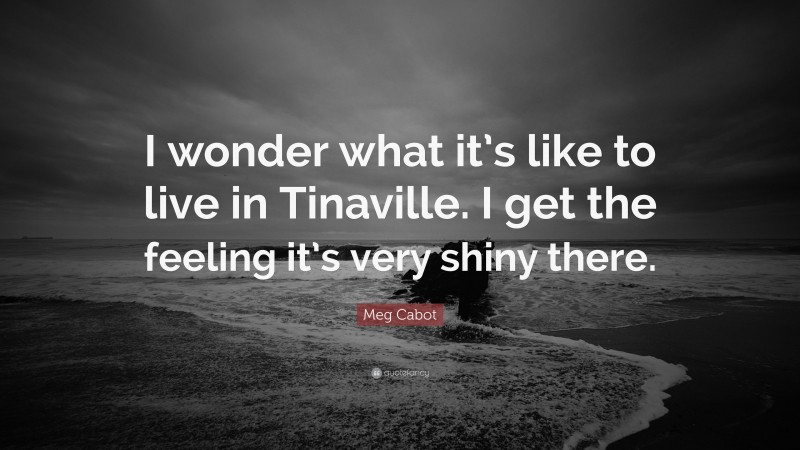 Meg Cabot Quote: “I wonder what it’s like to live in Tinaville. I get the feeling it’s very shiny there.”