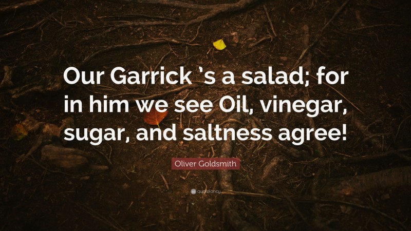 Oliver Goldsmith Quote: “Our Garrick ’s a salad; for in him we see Oil, vinegar, sugar, and saltness agree!”
