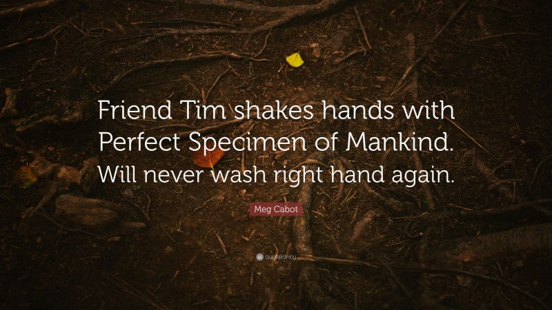 Meg Cabot Quote: “Friend Tim shakes hands with Perfect Specimen of Mankind. Will never wash right hand again.”