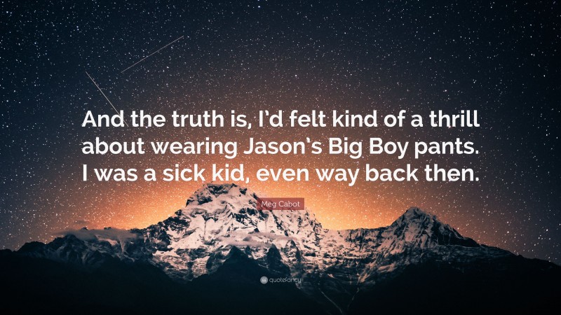 Meg Cabot Quote: “And the truth is, I’d felt kind of a thrill about wearing Jason’s Big Boy pants. I was a sick kid, even way back then.”