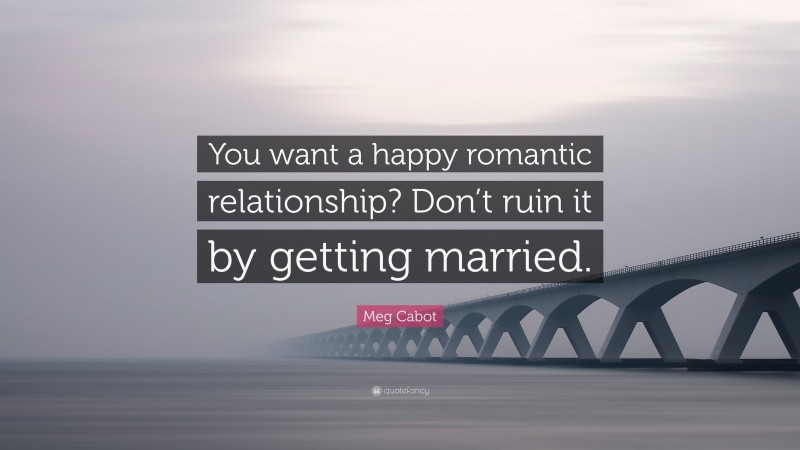 Meg Cabot Quote: “You want a happy romantic relationship? Don’t ruin it by getting married.”