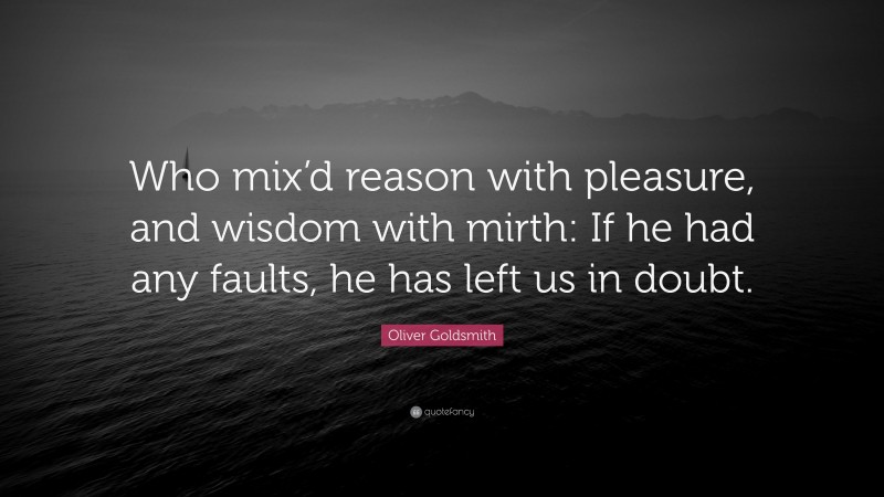 Oliver Goldsmith Quote: “Who mix’d reason with pleasure, and wisdom with mirth: If he had any faults, he has left us in doubt.”