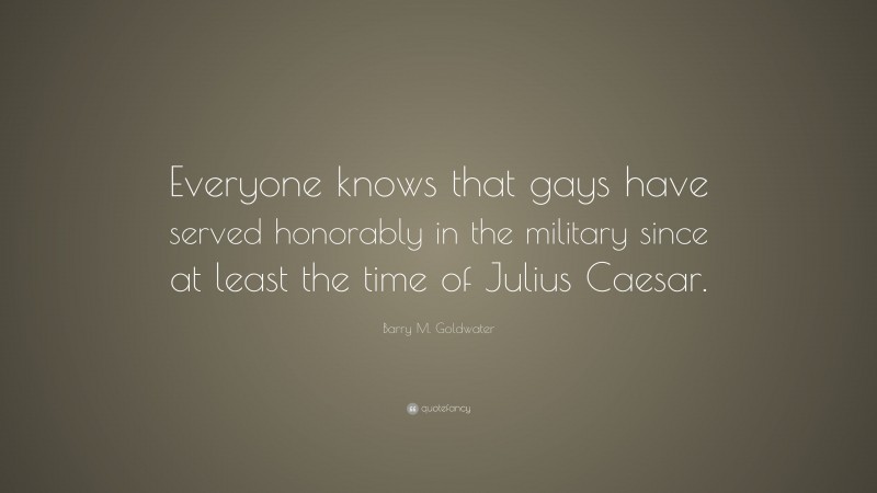 Barry M. Goldwater Quote: “Everyone knows that gays have served honorably in the military since at least the time of Julius Caesar.”