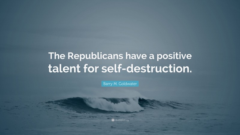 Barry M. Goldwater Quote: “The Republicans have a positive talent for self-destruction.”